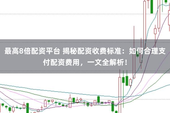 最高8倍配资平台 揭秘配资收费标准：如何合理支付配资费用，一文全解析！