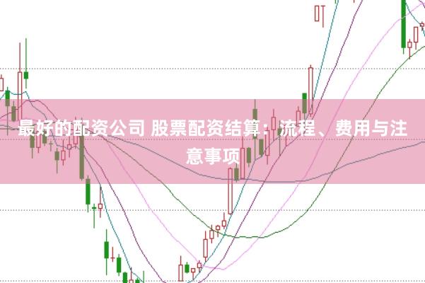 最好的配资公司 股票配资结算：流程、费用与注意事项