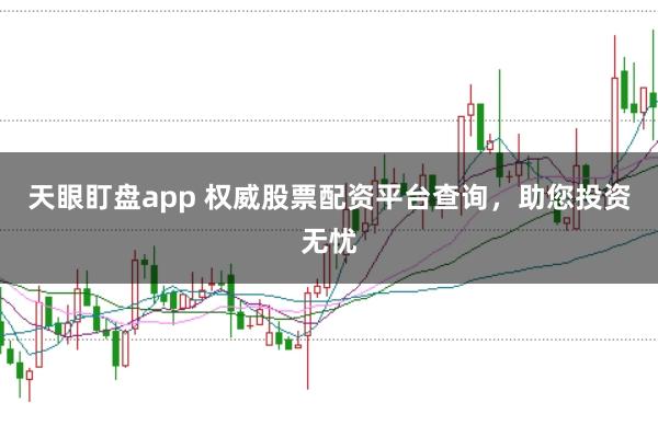 天眼盯盘app 权威股票配资平台查询，助您投资无忧