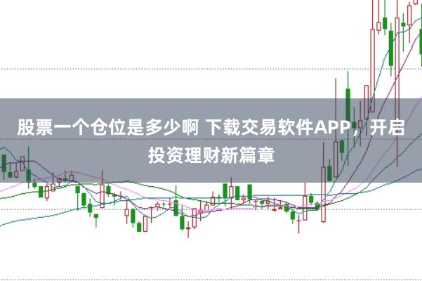 股票一个仓位是多少啊 下载交易软件APP，开启投资理财新篇章