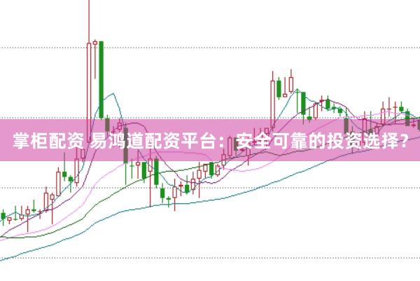 掌柜配资 易鸿道配资平台：安全可靠的投资选择？