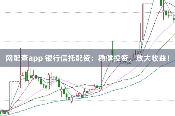 网配查app 银行信托配资：稳健投资，放大收益！