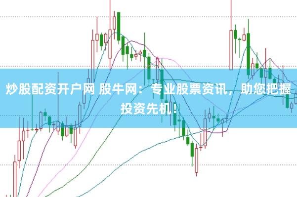 炒股配资开户网 股牛网：专业股票资讯，助您把握投资先机！