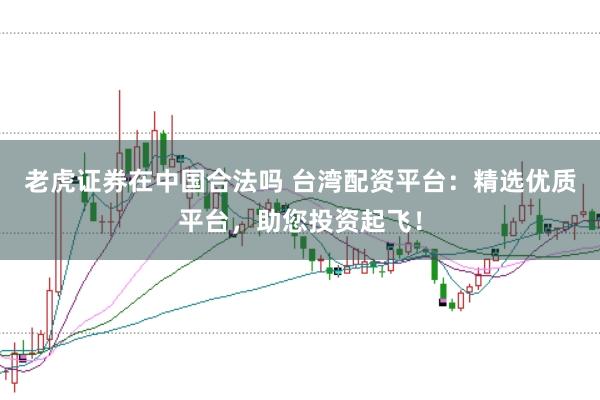老虎证券在中国合法吗 台湾配资平台：精选优质平台，助您投资起飞！