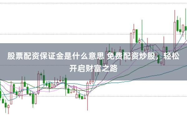 股票配资保证金是什么意思 免费配资炒股，轻松开启财富之路