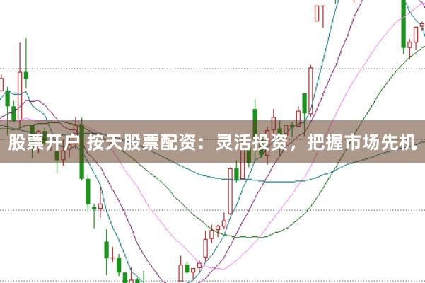 股票开户 按天股票配资：灵活投资，把握市场先机