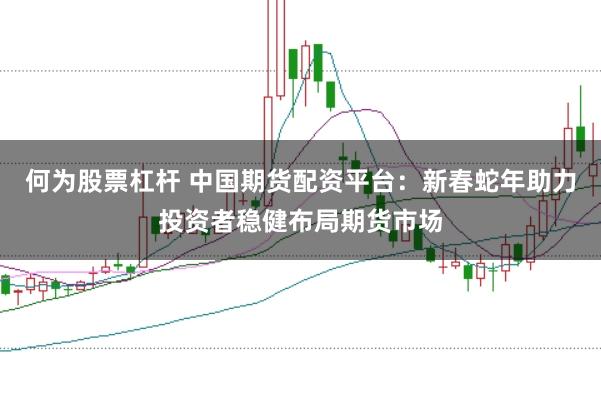 何为股票杠杆 中国期货配资平台：新春蛇年助力投资者稳健布局期货市场
