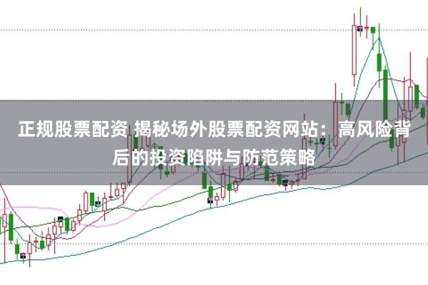 正规股票配资 揭秘场外股票配资网站：高风险背后的投资陷阱与防范策略