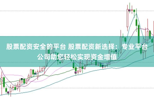 股票配资安全的平台 股票配资新选择：专业平台公司助您轻松实现资金增值