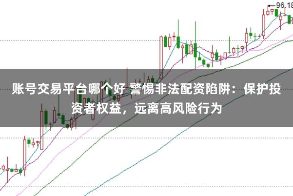 账号交易平台哪个好 警惕非法配资陷阱：保护投资者权益，远离高风险行为