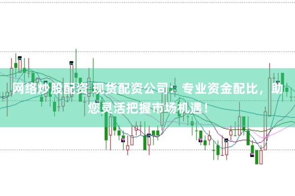 网络炒股配资 现货配资公司:专业资金配比,助您灵活把握市场机遇!