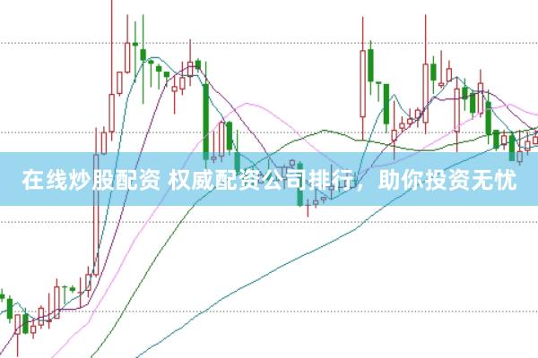 在线炒股配资 权威配资公司排行，助你投资无忧