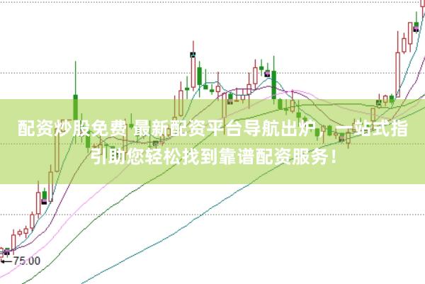 配资炒股免费 最新配资平台导航出炉，一站式指引助您轻松找到靠谱配资服务！