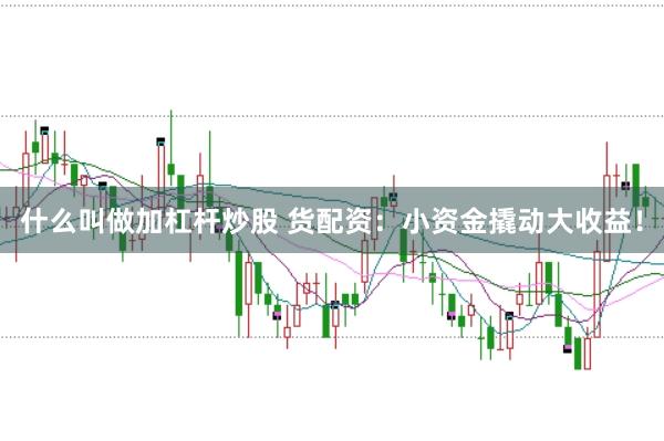 什么叫做加杠杆炒股 货配资：小资金撬动大收益！