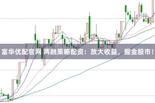 富华优配官网 两融策略配资：放大收益，掘金股市！