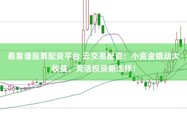最靠谱股票配资平台 云交易配资：小资金撬动大收益，灵活投资新选择！