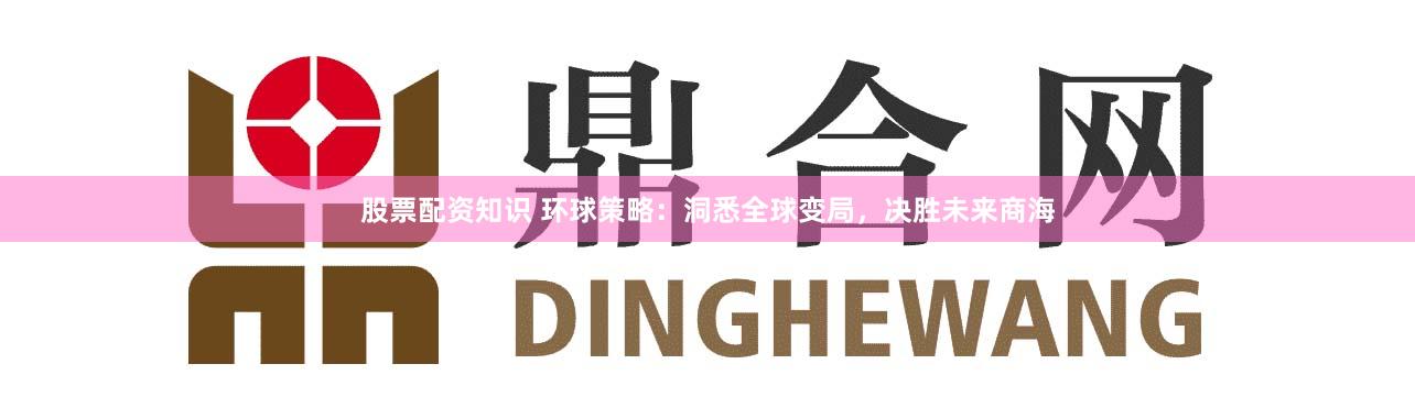 股票配资知识 环球策略：洞悉全球变局，决胜未来商海