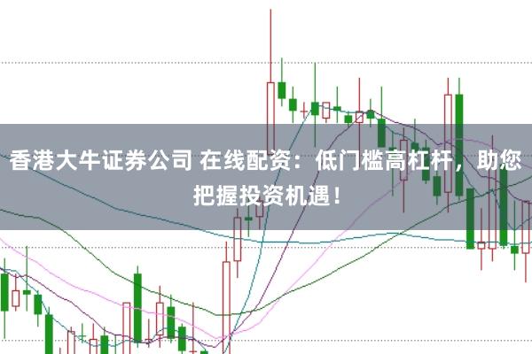 香港大牛证券公司 在线配资：低门槛高杠杆，助您把握投资机遇！