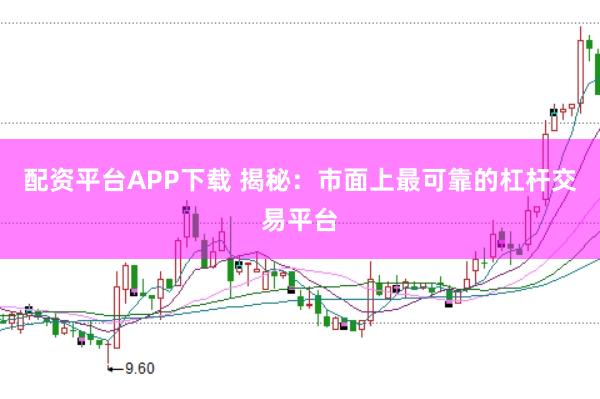 配资平台APP下载 揭秘：市面上最可靠的杠杆交易平台