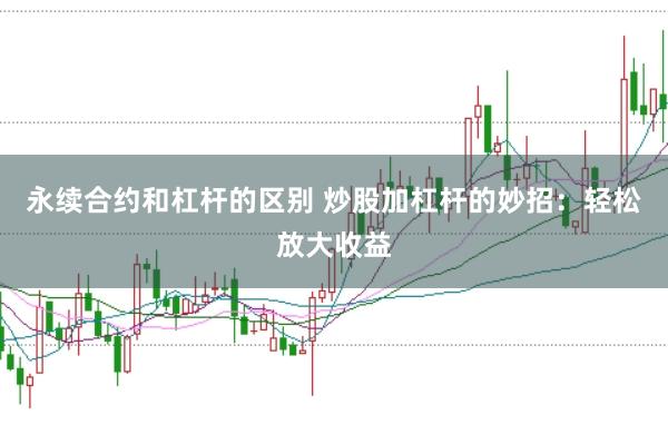 永续合约和杠杆的区别 炒股加杠杆的妙招：轻松放大收益