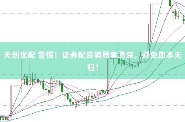天创优配 警惕！证券配资骗局套路深，避免血本无归！