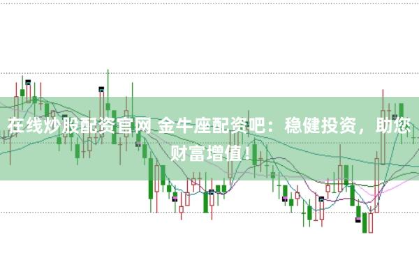 在线炒股配资官网 金牛座配资吧：稳健投资，助您财富增值！