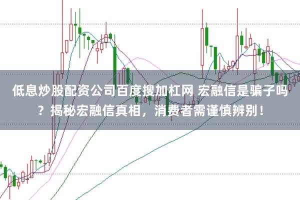 低息炒股配资公司百度搜加杠网 宏融信是骗子吗?揭秘宏融信真相,消费者需谨慎辨别!