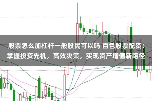 股票怎么加杠杆一般股民可以吗 百色股票配资:掌握投资先机,高效决策,实现资产增值新路径