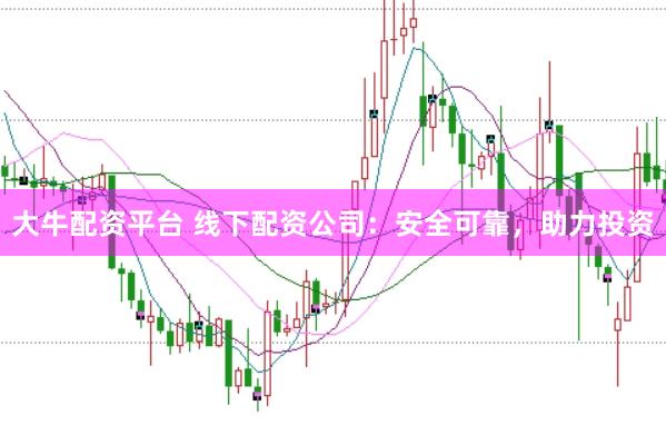 大牛配资平台 线下配资公司:安全可靠,助力投资