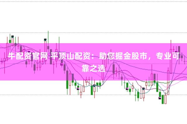 牛配资官网 平顶山配资:助您掘金股市,专业可靠之选