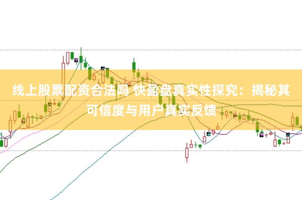 线上股票配资合法吗 快盈盘真实性探究:揭秘其可信度与用户真实反馈