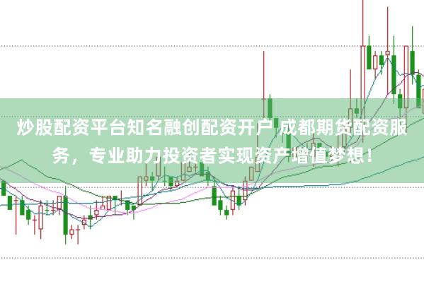 炒股配资平台知名融创配资开户 成都期货配资服务,专业助力投资者实现资产增值梦想!