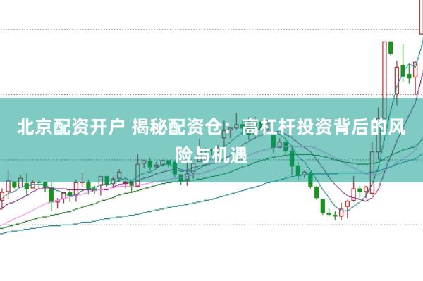 北京配资开户 揭秘配资仓:高杠杆投资背后的风险与机遇