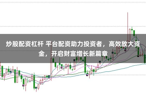 炒股配资杠杆 平台配资助力投资者,高效放大资金,开启财富增长新篇章