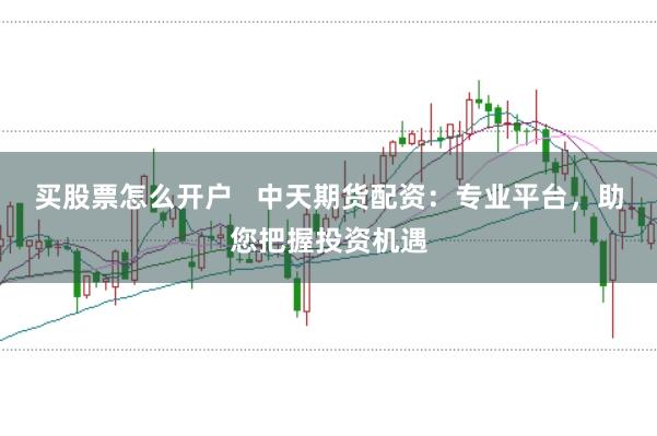 买股票怎么开户 中天期货配资:专业平台,助您把握投资机遇