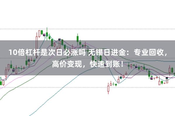10倍杠杆是次日必涨吗 无锡日进金:专业回收,高价变现,快速到账!