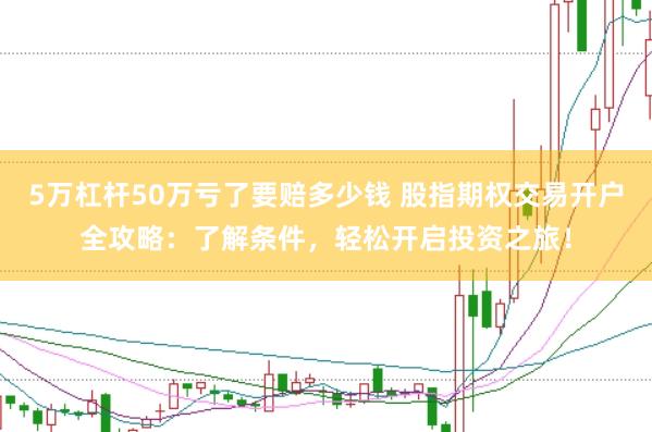 5万杠杆50万亏了要赔多少钱 股指期权交易开户全攻略:了解条件,轻松开启投资之旅!
