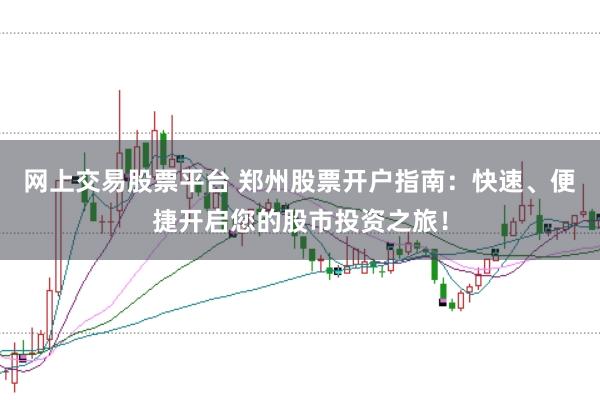 网上交易股票平台 郑州股票开户指南:快速、便捷开启您的股市投资之旅!