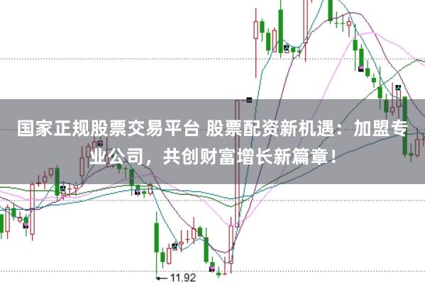 国家正规股票交易平台 股票配资新机遇:加盟专业公司,共创财富增长新篇章!