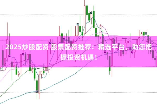 2025炒股配资 股票配资推荐:精选平台,助您把握投资机遇!