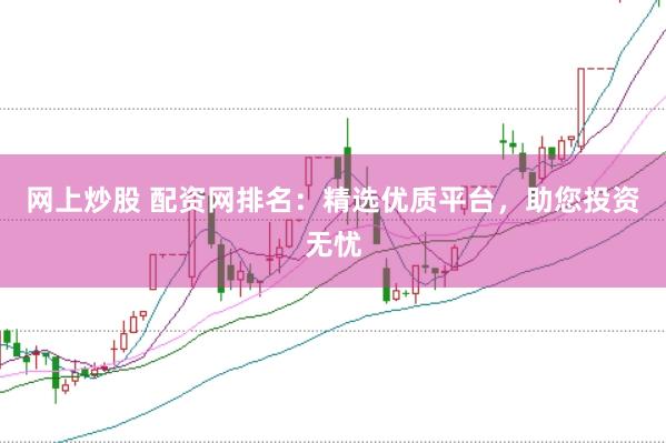 网上炒股 配资网排名:精选优质平台,助您投资无忧