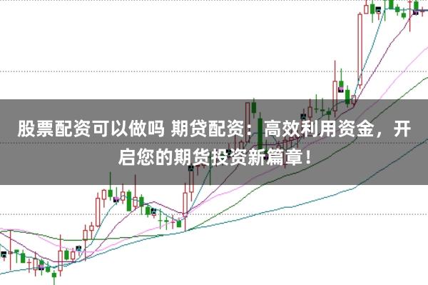 股票配资可以做吗 期贷配资:高效利用资金,开启您的期货投资新篇章!