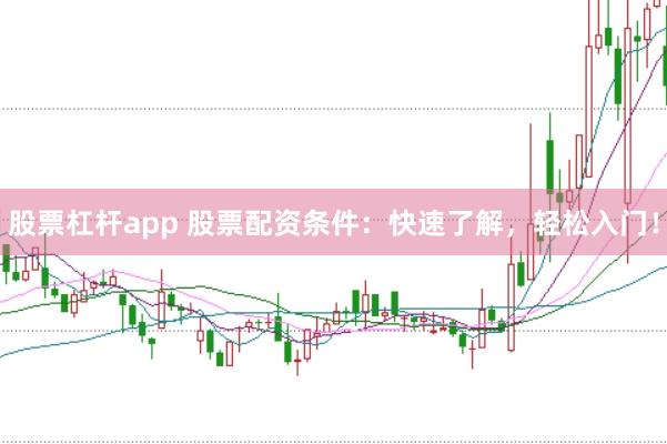 股票杠杆app 股票配资条件:快速了解,轻松入门!