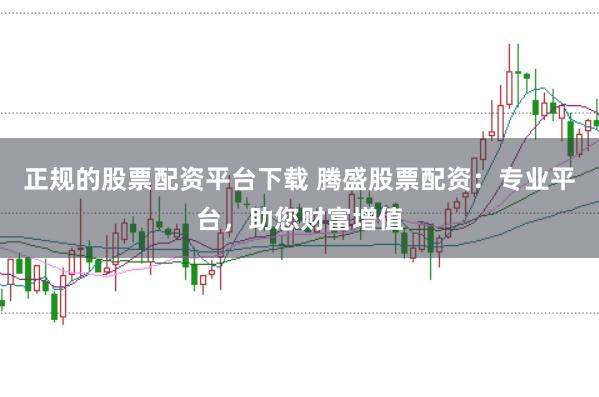 正规的股票配资平台下载 腾盛股票配资:专业平台,助您财富增值