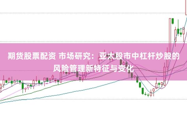 期货股票配资 市场研究：亚太股市中杠杆炒股的风险管理新特征与变化
