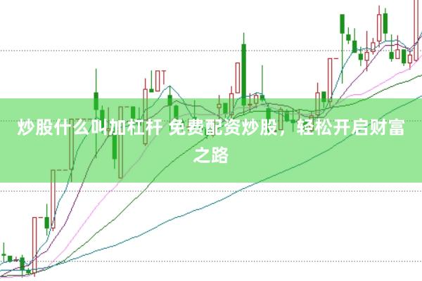 炒股什么叫加杠杆 免费配资炒股，轻松开启财富之路