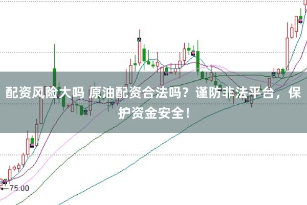 配资风险大吗 原油配资合法吗？谨防非法平台，保护资金安全！