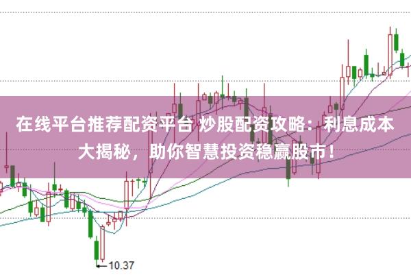 在线平台推荐配资平台 炒股配资攻略:利息成本大揭秘,助你智慧投资稳赢股市!