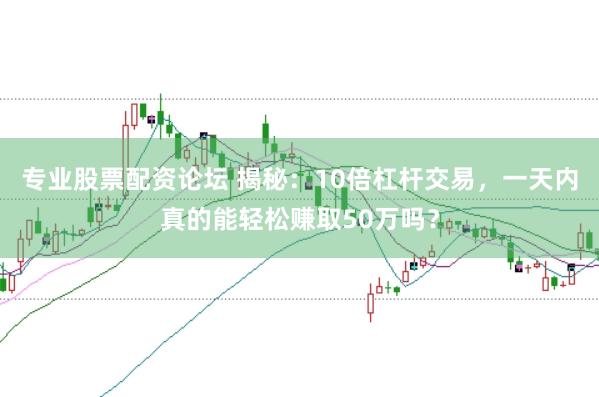 专业股票配资论坛 揭秘：10倍杠杆交易，一天内真的能轻松赚取50万吗？