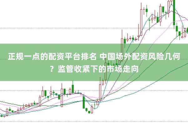正规一点的配资平台排名 中国场外配资风险几何？监管收紧下的市场走向